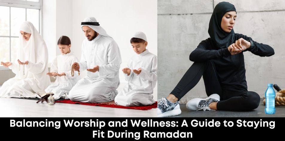 Balancing Worship and Wellness- A Guide to Staying Fit During Ramadan