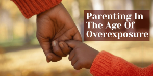 Parenting In The Age Of Overexposure – H&S Education & Parenting